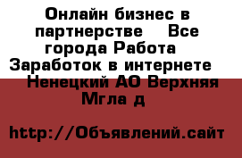 Онлайн бизнес в партнерстве. - Все города Работа » Заработок в интернете   . Ненецкий АО,Верхняя Мгла д.